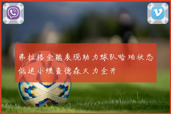 弗拉格全能表现助力球队哈珀状态低迷小理查德森火力全开