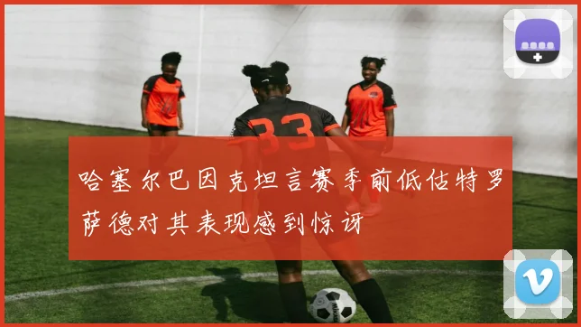 哈塞尔巴因克坦言赛季前低估特罗萨德对其表现感到惊讶