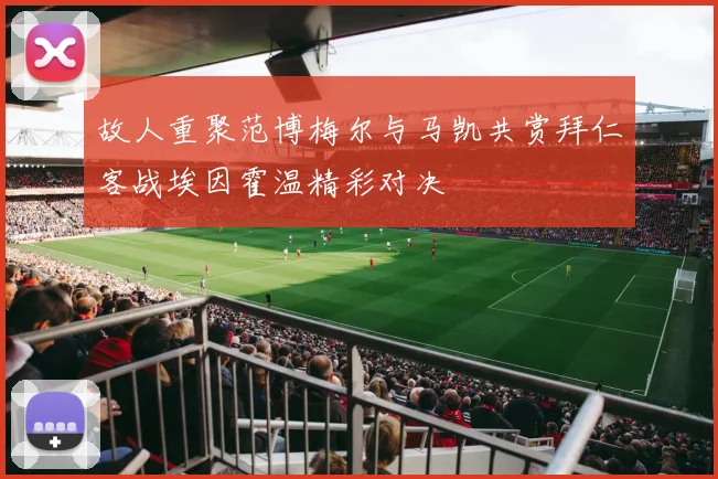 故人重聚范博梅尔与马凯共赏拜仁客战埃因霍温精彩对决