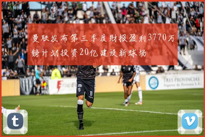 曼联发布第三季度财报盈利3770万镑计划投资20亿建设新球场