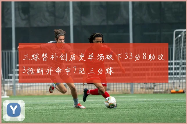 三球替补创历史单场砍下33分8助攻3抢断并命中7记三分球