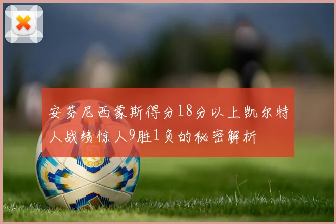 安芬尼西蒙斯得分18分以上凯尔特人战绩惊人9胜1负的秘密解析