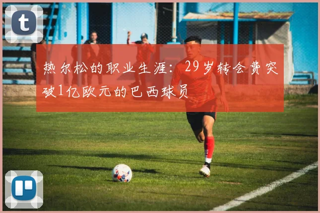 热尔松的职业生涯：29岁转会费突破1亿欧元的巴西球员