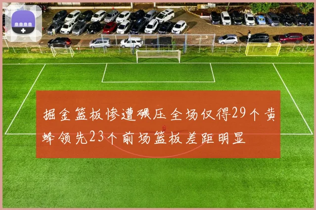 掘金篮板惨遭碾压全场仅得29个黄蜂领先23个前场篮板差距明显