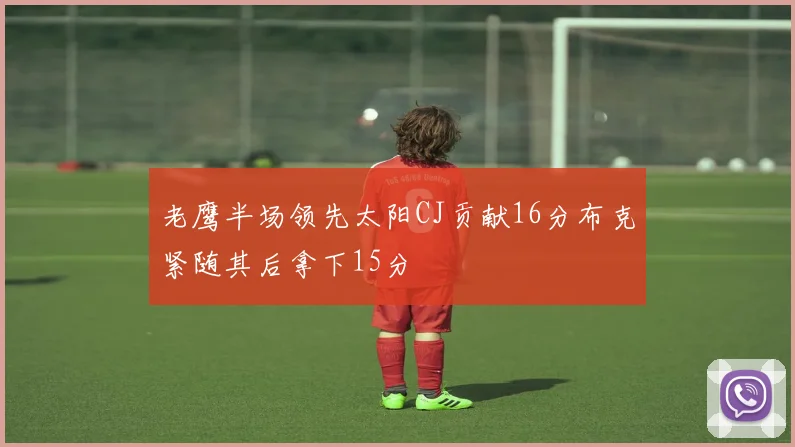 老鹰半场领先太阳CJ贡献16分布克紧随其后拿下15分