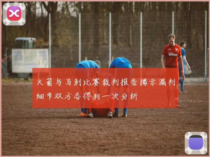 火箭与马刺比赛裁判报告揭示漏判细节双方各得利一次分析