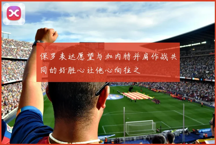 保罗表达愿望与加内特并肩作战共同的好胜心让他心向往之